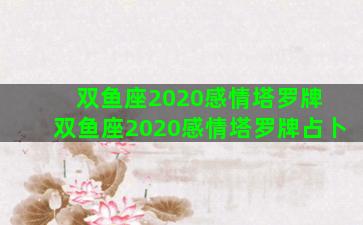 双鱼座2020感情塔罗牌 双鱼座2020感情塔罗牌占卜